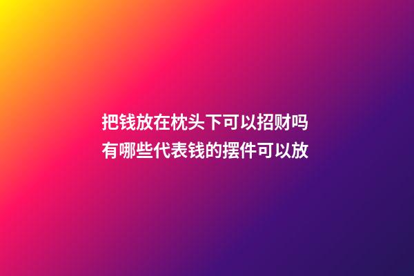 把钱放在枕头下可以招财吗 有哪些代表钱的摆件可以放